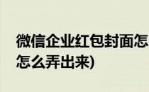 微信企业红包封面怎么弄(微信企业红包封面怎么弄出来)