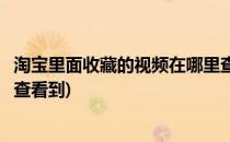 淘宝里面收藏的视频在哪里查看(淘宝里面收藏的视频在哪里查看到)