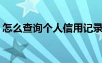 怎么查询个人信用记录(如何查个人征信报告)