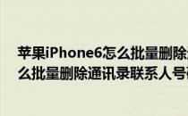 苹果iPhone6怎么批量删除通讯录联系人(苹果iphone6怎么批量删除通讯录联系人号码)