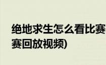 绝地求生怎么看比赛回放(绝地求生怎么看比赛回放视频)