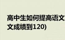 高中生如何提高语文成绩(高中生如何提高语文成绩到120)