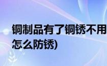 铜制品有了铜锈不用怕用它轻松搞定(铜制品怎么防锈)