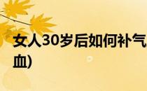 女人30岁后如何补气血(30岁女人如何补气养血)