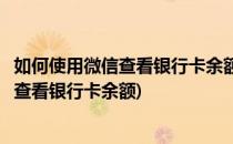 如何使用微信查看银行卡余额微信查询余额方法(怎样用微信查看银行卡余额)