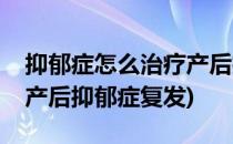 抑郁症怎么治疗产后抑郁症(抑郁症怎么治疗产后抑郁症复发)