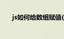 js如何给数组赋值(js怎么给数组赋值)