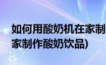 如何用酸奶机在家制作酸奶(如何用酸奶机在家制作酸奶饮品)