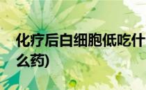 化疗后白细胞低吃什么(化疗后白细胞低吃什么药)