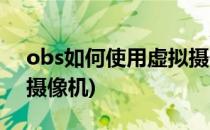 obs如何使用虚拟摄像头(obs我只使用虚拟摄像机)