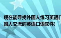 现在能寻找外国人练习英语口语的社交软件有哪些(可以跟外国人交流的英语口语软件)