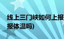 线上三门峡如何上报体温(线上三门峡还用上报体温吗)