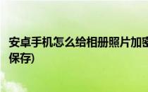 安卓手机怎么给相册照片加密(安卓手机怎么给相册照片加密保存)