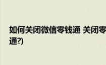 如何关闭微信零钱通 关闭零钱通的方法(微信如何关闭零钱通?)