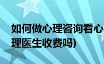 如何做心理咨询看心理医生怎么收费(咨询心理医生收费吗)