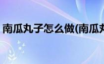 南瓜丸子怎么做(南瓜丸子怎么做好吃又简单)