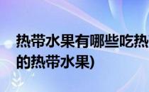 热带水果有哪些吃热带水果要注意什么(常吃的热带水果)