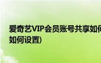 爱奇艺VIP会员账号共享如何设置(爱奇艺vip会员账号共享如何设置)