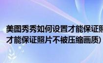 美图秀秀如何设置才能保证照片不被压缩(美图秀秀如何设置才能保证照片不被压缩画质)