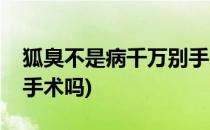 狐臭不是病千万别手术(狐臭不是很严重需要手术吗)