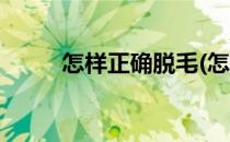 怎样正确脱毛(怎样正确脱毛方法)