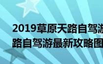 2019草原天路自驾游最新攻略(2019草原天路自驾游最新攻略图)