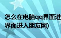 怎么在电脑qq界面进入朋友网(怎么在电脑qq界面进入朋友网)