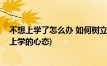 不想上学了怎么办 如何树立一个良好的心态(怎样调节不想上学的心态)