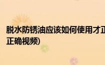 脱水防锈油应该如何使用才正确(脱水防锈油应该如何使用才正确视频)