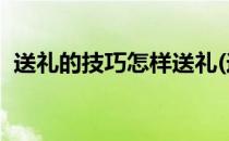 送礼的技巧怎样送礼(送礼的技巧,怎样送礼)