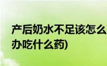 产后奶水不足该怎么办(产后奶水不足该怎么办吃什么药)