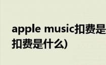 apple music扣费是怎么回事(apple music扣费是什么)