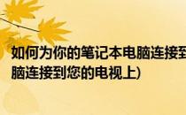 如何为你的笔记本电脑连接到您的电视(如何为你的笔记本电脑连接到您的电视上)