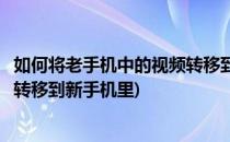 如何将老手机中的视频转移到新手机(如何将老手机中的视频转移到新手机里)