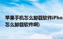 苹果手机怎么卸载软件iPhone手机怎么卸载软件(苹果手机怎么卸载软件啊)