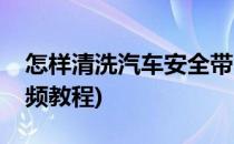 怎样清洗汽车安全带(怎样清洗汽车安全带视频教程)