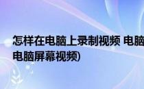 怎样在电脑上录制视频 电脑如何录屏幕视频(电脑怎么录制电脑屏幕视频)