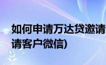 如何申请万达贷邀请客户(如何申请万达贷邀请客户微信)