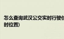 怎么查询武汉公交实时行驶位置情况(如何查询武汉公交的实时位置)