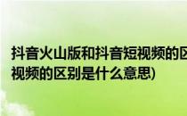 抖音火山版和抖音短视频的区别是什么(抖音火山版和抖音短视频的区别是什么意思)