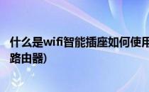 什么是wifi智能插座如何使用(什么是wifi智能插座,如何使用路由器)