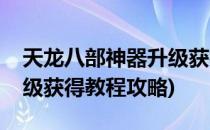 天龙八部神器升级获得教程(天龙八部神器升级获得教程攻略)