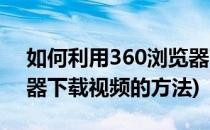 如何利用360浏览器下载网页视频(360浏览器下载视频的方法)