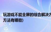 玩游戏不能全屏的综合解决方法(玩游戏不能全屏的综合解决方法有哪些)