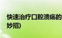 快速治疗口腔溃疡的方法(怎样治口腔溃疡小妙招)