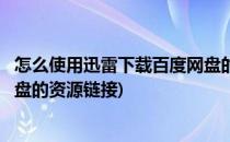 怎么使用迅雷下载百度网盘的资源(怎么使用迅雷下载百度网盘的资源链接)