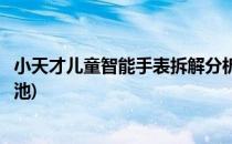 小天才儿童智能手表拆解分析(小天才儿童手表怎么拆开换电池)