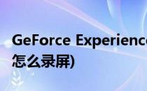 GeForce Experience如何使用录屏(geforce怎么录屏)