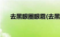 去黑眼圈眼霜(去黑眼圈眼霜哪种最好)