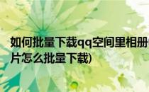 如何批量下载qq空间里相册中的照片(电脑版qq空间相册照片怎么批量下载)